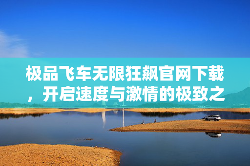 极品飞车无限狂飙官网下载，开启速度与激情的极致之旅