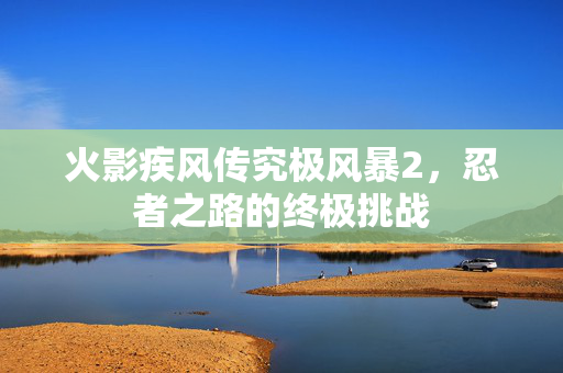 火影疾风传究极风暴2，忍者之路的终极挑战