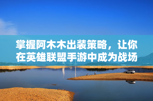 掌握阿木木出装策略，让你在英雄联盟手游中成为战场的焦点