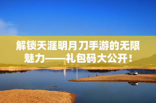 解锁天涯明月刀手游的无限魅力——礼包码大公开！