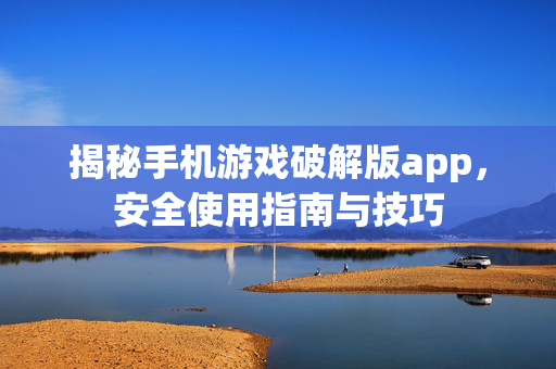 揭秘手机游戏破解版app，安全使用指南与技巧