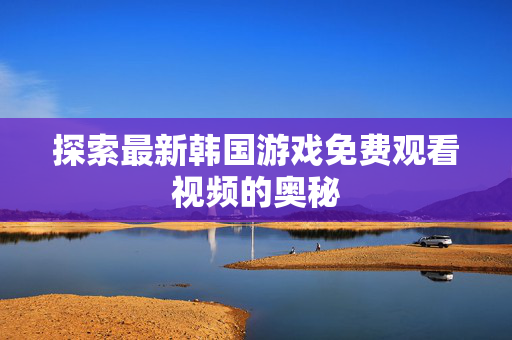 探索最新韩国游戏免费观看视频的奥秘