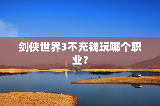 剑侠世界3不充钱玩哪个职业？