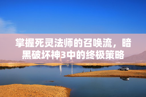 掌握死灵法师的召唤流，暗黑破坏神3中的终极策略