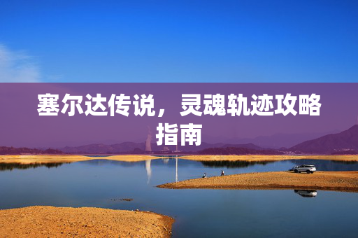 塞尔达传说，灵魂轨迹攻略指南