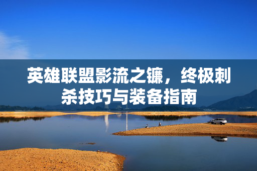 英雄联盟影流之镰，终极刺杀技巧与装备指南