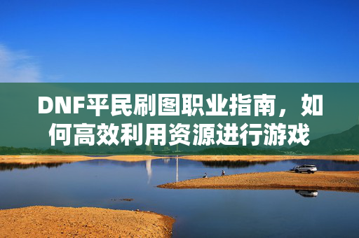 DNF平民刷图职业指南，如何高效利用资源进行游戏