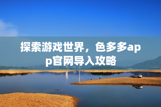 探索游戏世界，色多多app官网导入攻略