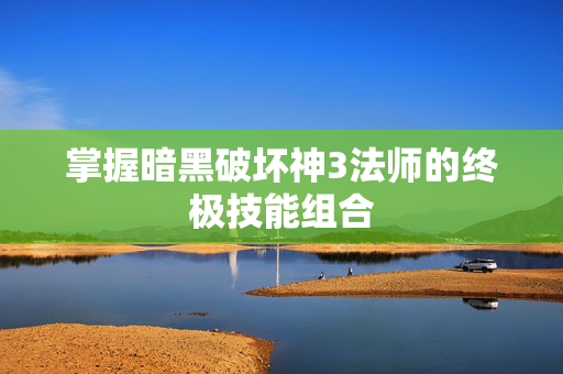 掌握暗黑破坏神3法师的终极技能组合 掌握暗黑破坏神3法师的终极技能组合