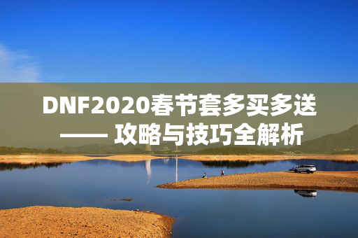 DNF2020春节套多买多送 —— 攻略与技巧全解析