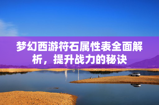 梦幻西游符石属性表全面解析，提升战力的秘诀