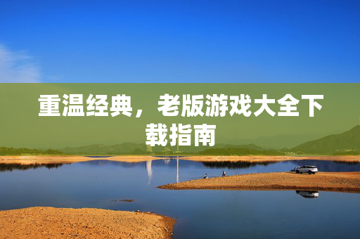 重温经典，老版游戏大全下载指南