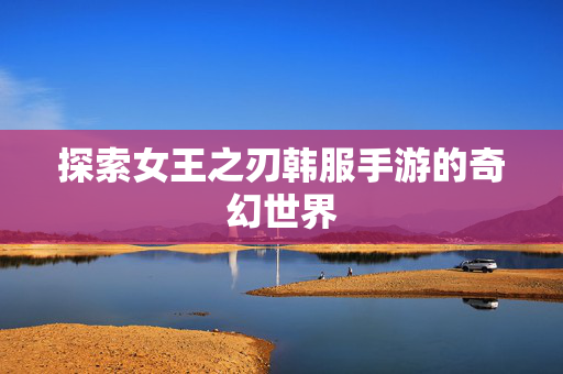 探索女王之刃韩服手游的奇幻世界