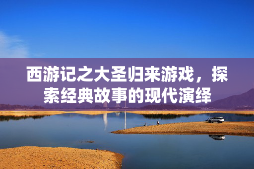 西游记之大圣归来游戏，探索经典故事的现代演绎