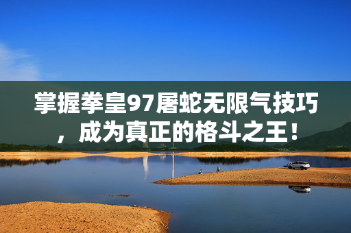 掌握拳皇97屠蛇无限气技巧，成为真正的格斗之王！
