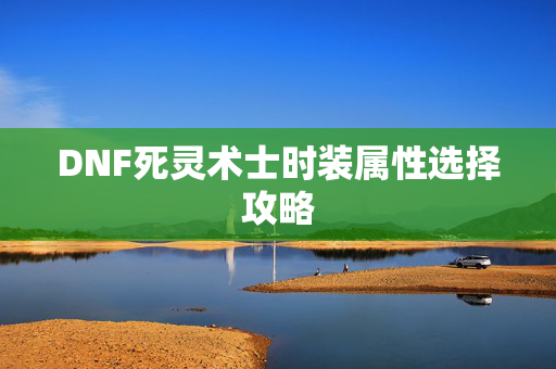 DNF死灵术士时装属性选择攻略