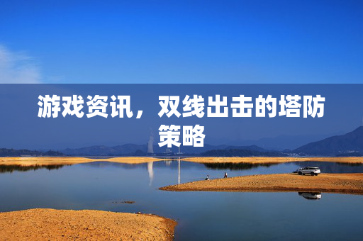 游戏资讯，双线出击的塔防策略