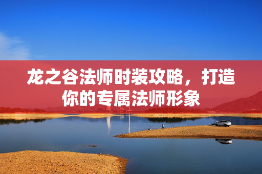 龙之谷法师时装攻略，打造你的专属法师形象
