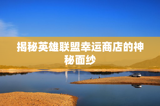 揭秘英雄联盟幸运商店的神秘面纱