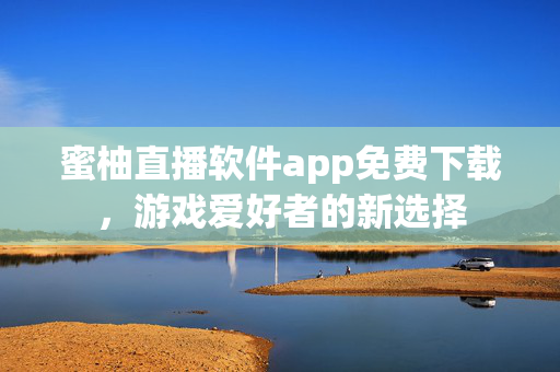 蜜柚直播软件app免费下载，游戏爱好者的新选择