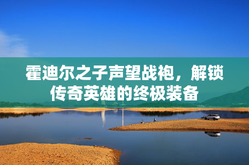 霍迪尔之子声望战袍,解锁传奇英雄的终极装备 霍迪尔之子声望战袍,解锁传奇英雄的终极装备