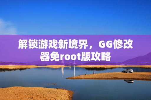 解锁游戏新境界,GG修改器免root版攻略 解锁游戏新境界,GG修改器免root版攻略