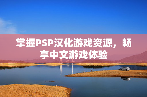 掌握PSP汉化游戏资源,畅享中文游戏体验 掌握PSP汉化游戏资源,畅享中文游戏体验