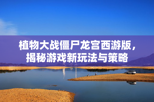植物大战僵尸龙宫西游版,揭秘游戏新玩法与策略 植物大战僵尸龙宫西游版,揭秘游戏新玩法与策略