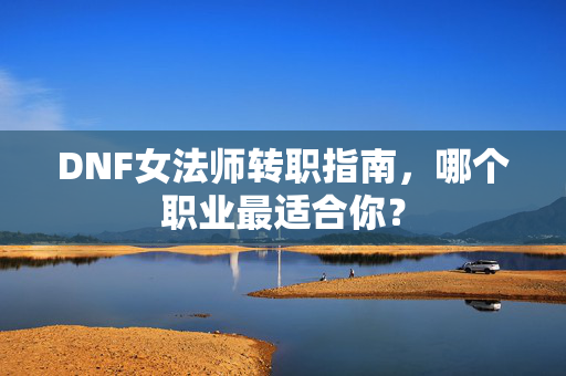 DNF女法师转职指南,哪个职业最适合你? DNF女法师转职指南,哪个职业最适合你?
