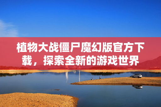 植物大战僵尸魔幻版官方下载，探索全新的游戏世界