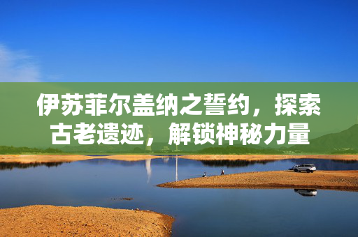 伊苏菲尔盖纳之誓约,探索古老遗迹,解锁神秘力量 伊苏菲尔盖纳之誓约,探索古老遗迹,解锁神秘力量