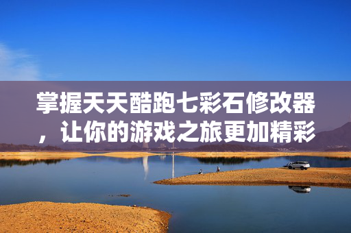 掌握天天酷跑七彩石修改器，让你的游戏之旅更加精彩
