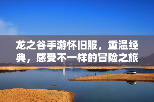 龙之谷手游怀旧服，重温经典，感受不一样的冒险之旅