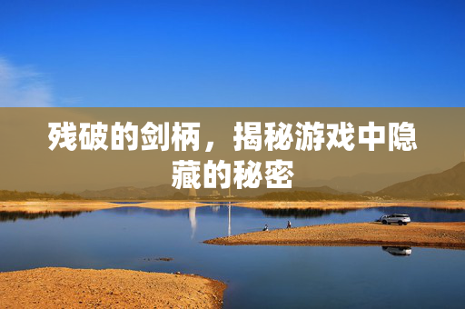残破的剑柄，揭秘游戏中隐藏的秘密