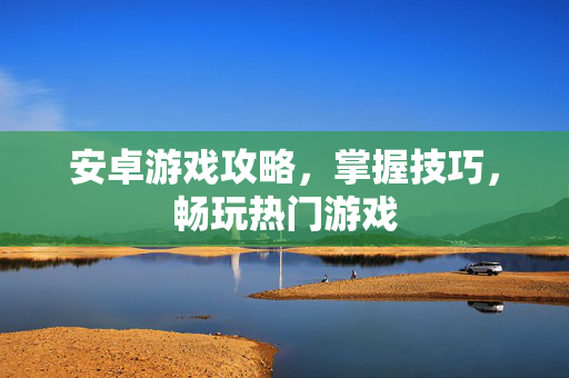 安卓游戏攻略，掌握技巧，畅玩热门游戏