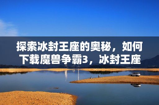 探索冰封王座的奥秘，如何下载魔兽争霸3，冰封王座