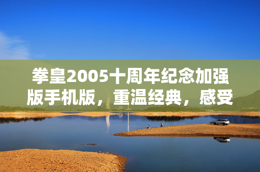 拳皇2005十周年纪念加强版手机版,重温经典,感受革新 拳皇2005十周年纪念加强版手机版,重温经典,感受革新