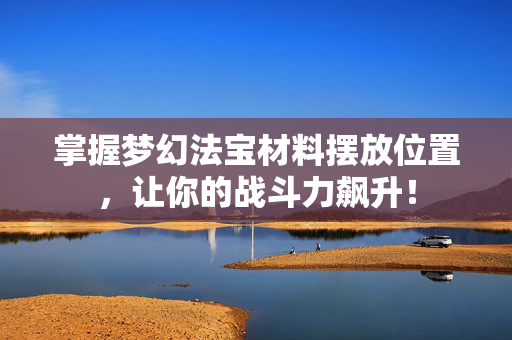 掌握梦幻法宝材料摆放位置，让你的战斗力飙升！