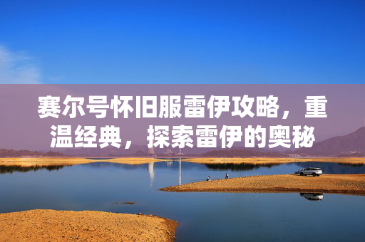赛尔号怀旧服雷伊攻略，重温经典，探索雷伊的奥秘