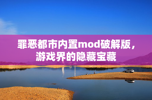 罪恶都市内置mod破解版，游戏界的隐藏宝藏