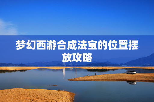 梦幻西游合成法宝的位置摆放攻略