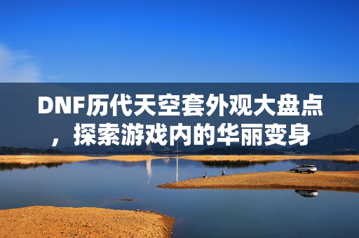 DNF历代天空套外观大盘点，探索游戏内的华丽变身