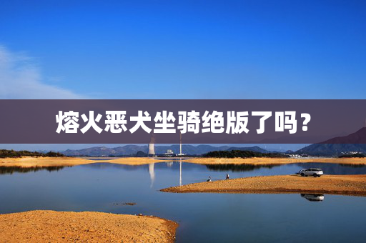 熔火恶犬坐骑绝版了吗？