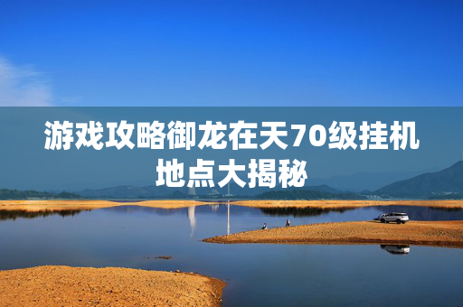 游戏攻略御龙在天70级挂机地点大揭秘