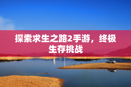 探索求生之路2手游，终极生存挑战