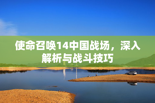 使命召唤14中国战场,深入解析与战斗技巧 使命召唤14中国战场,深入解析与战斗技巧