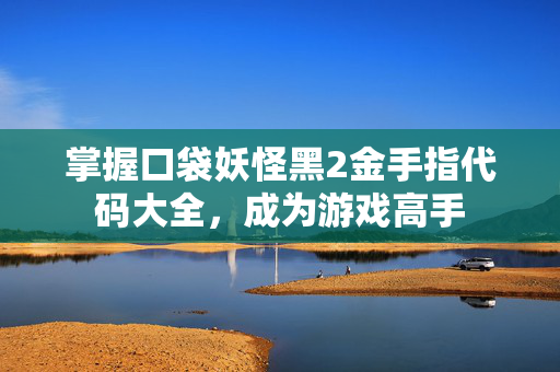 掌握口袋妖怪黑2金手指代码大全,成为游戏高手 掌握口袋妖怪黑2金手指代码大全,成为游戏高手