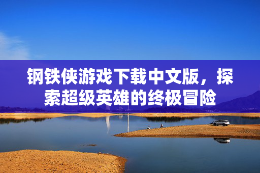 钢铁侠游戏下载中文版,探索超级英雄的终极冒险 钢铁侠游戏下载中文版,探索超级英雄的终极冒险