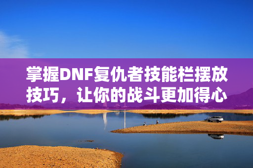 掌握DNF复仇者技能栏摆放技巧,让你的战斗更加得心应手 掌握DNF复仇者技能栏摆放技巧,让你的战斗更加得心应手