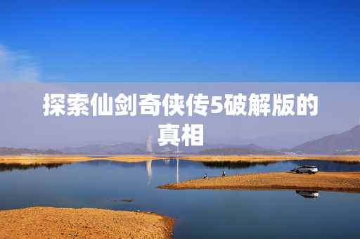 探索仙剑奇侠传5破解版的真相 探索仙剑奇侠传5破解版的真相